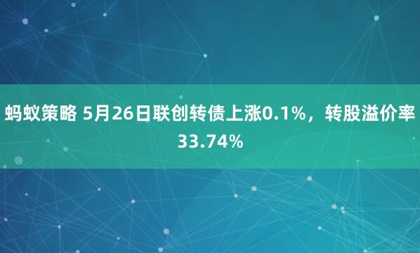蚂蚁策略 5月26日联创转债上涨0.1%，转股溢价率33.74%