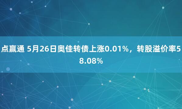 点赢通 5月26日奥佳转债上涨0.01%，转股溢价率58.08%