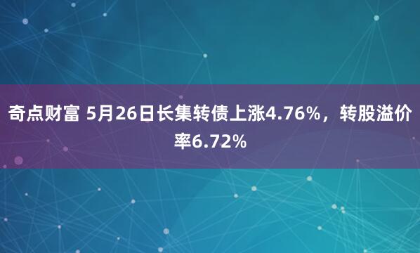 奇点财富 5月26日长集转债上涨4.76%，转股溢价率6.72%