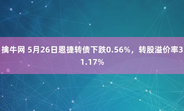 擒牛网 5月26日恩捷转债下跌0.56%，转股溢价率31.17%