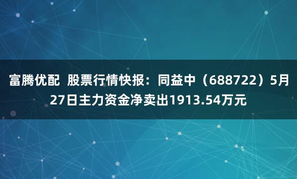 富腾优配  股票行情快报：同益中（688722）5月27日主力资金净卖出1913.54万元