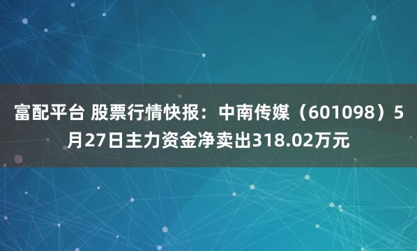 富配平台 股票行情快报：中南传媒（601098）5月27日主力资金净卖出318.02万元