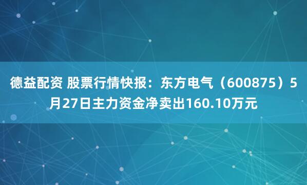 德益配资 股票行情快报：东方电气（600875）5月27日主力资金净卖出160.10万元