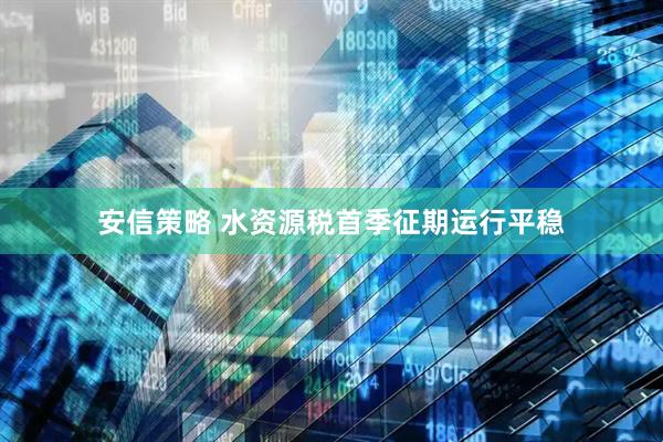 安信策略 水资源税首季征期运行平稳