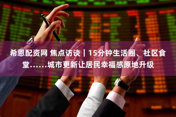 希恩配资网 焦点访谈｜15分钟生活圈、社区食堂……城市更新让居民幸福感原地升级