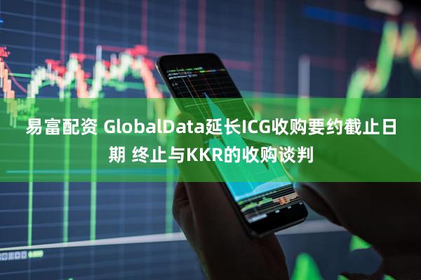 易富配资 GlobalData延长ICG收购要约截止日期 终止与KKR的收购谈判
