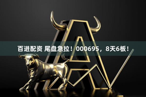 百进配资 尾盘急拉！000695，8天6板！