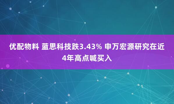 优配物料 蓝思科技跌3.43% 申万宏源研究在近4年高点喊买入