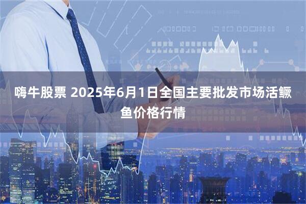 嗨牛股票 2025年6月1日全国主要批发市场活鳜鱼价格行情