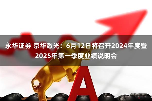 永华证券 京华激光：6月12日将召开2024年度暨2025年第一季度业绩说明会