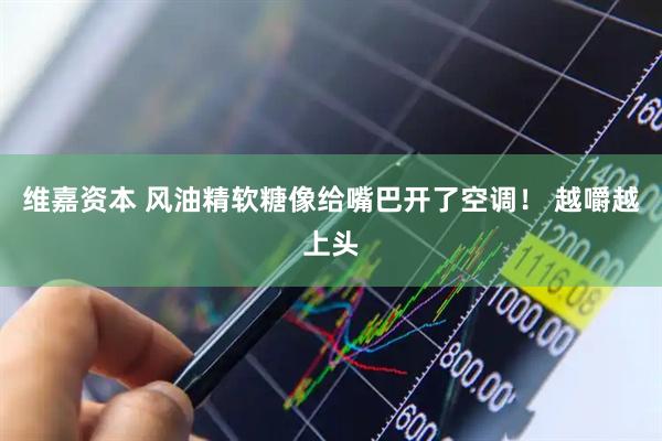 维嘉资本 风油精软糖像给嘴巴开了空调！ 越嚼越上头