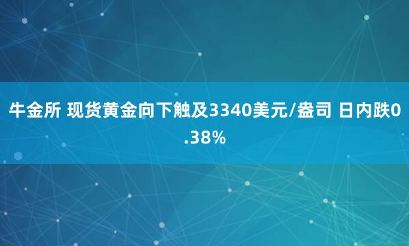 牛金所 现货黄金向下触及3340美元/盎司 日内跌0.38%