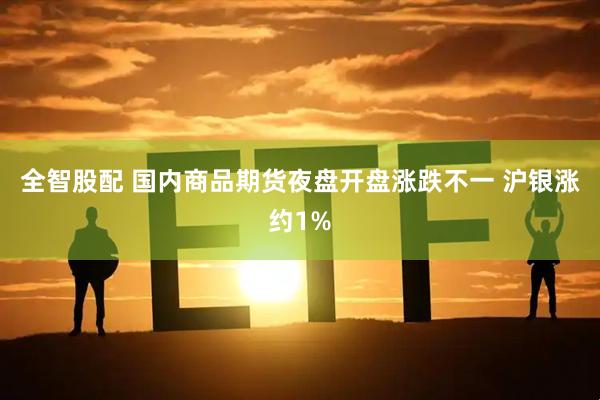 全智股配 国内商品期货夜盘开盘涨跌不一 沪银涨约1%
