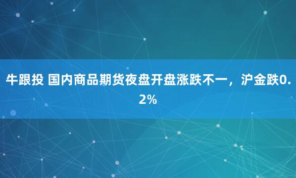 牛跟投 国内商品期货夜盘开盘涨跌不一，沪金跌0.2%