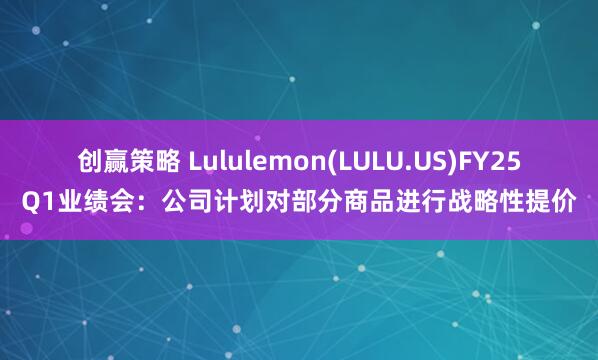创赢策略 Lululemon(LULU.US)FY25Q1业绩会：公司计划对部分商品进行战略性提价