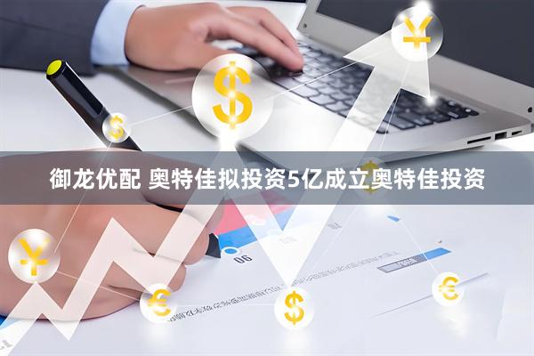 御龙优配 奥特佳拟投资5亿成立奥特佳投资