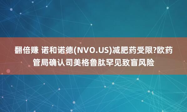 翻倍赚 诺和诺德(NVO.US)减肥药受限?欧药管局确认司美格鲁肽罕见致盲风险