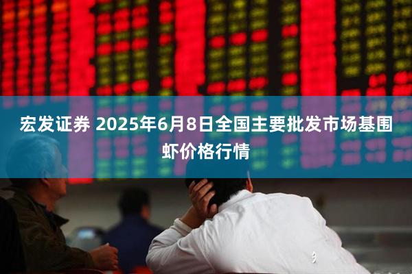 宏发证券 2025年6月8日全国主要批发市场基围虾价格行情