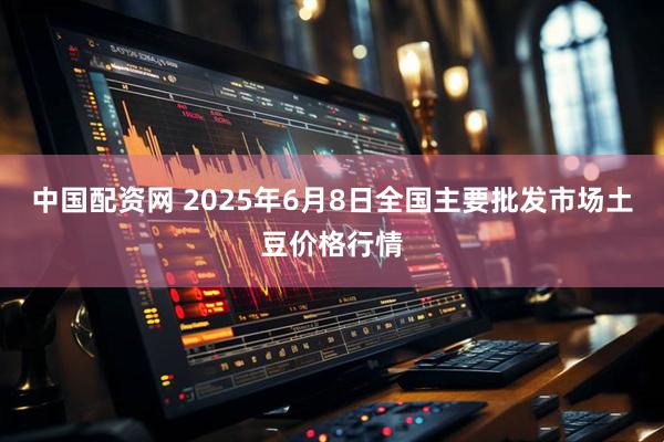 中国配资网 2025年6月8日全国主要批发市场土豆价格行情