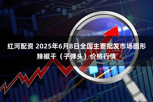 红河配资 2025年6月8日全国主要批发市场圆形辣椒干（子弹头）价格行情