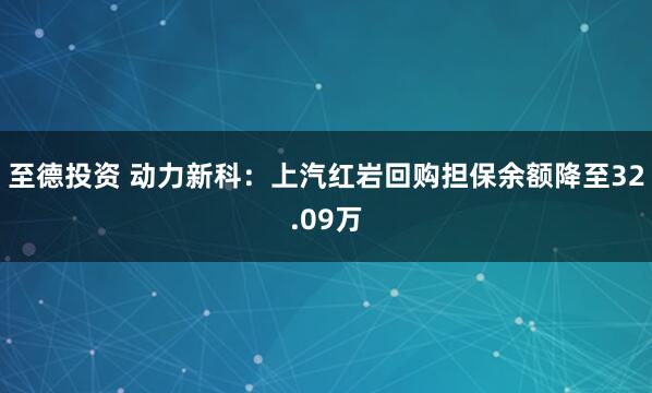至德投资 动力新科：上汽红岩回购担保余额降至32.09万