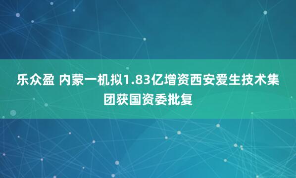 乐众盈 内蒙一机拟1.83亿增资西安爱生技术集团获国资委批复