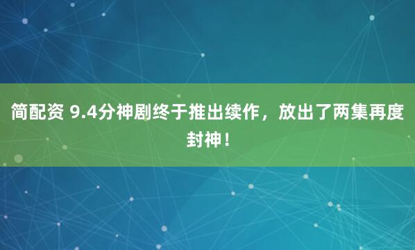 简配资 9.4分神剧终于推出续作，放出了两集再度封神！