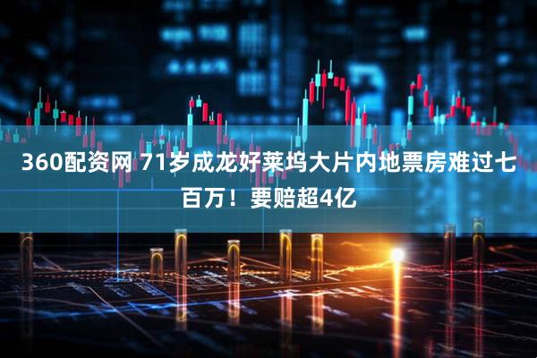 360配资网 71岁成龙好莱坞大片内地票房难过七百万！要赔超4亿