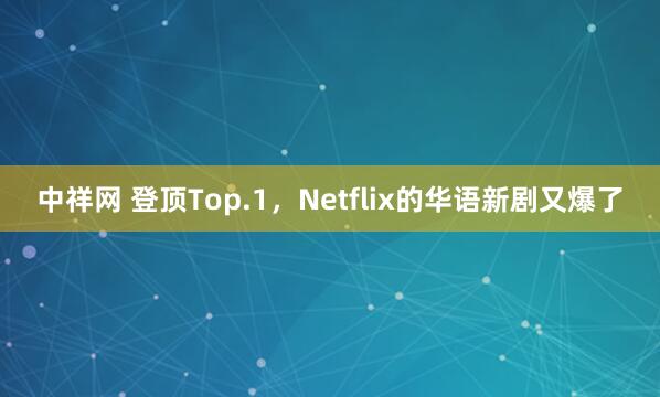 中祥网 登顶Top.1，Netflix的华语新剧又爆了