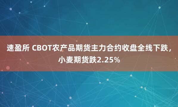 速盈所 CBOT农产品期货主力合约收盘全线下跌，小麦期货跌2.25%