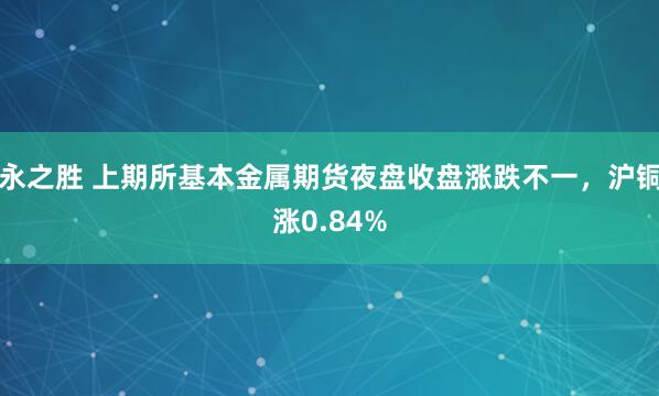 永之胜 上期所基本金属期货夜盘收盘涨跌不一，沪铜涨0.84%