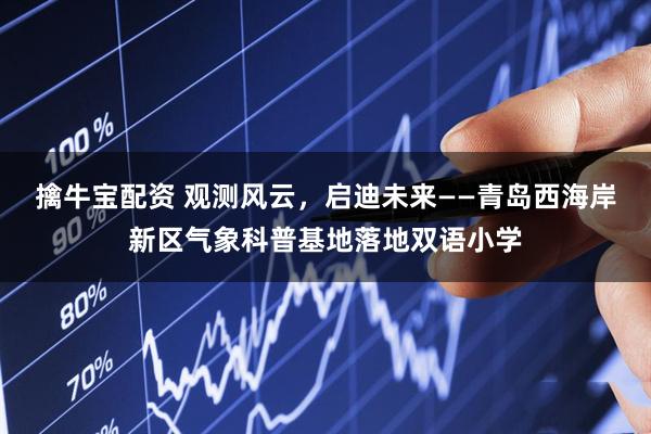 擒牛宝配资 观测风云，启迪未来——青岛西海岸新区气象科普基地落地双语小学