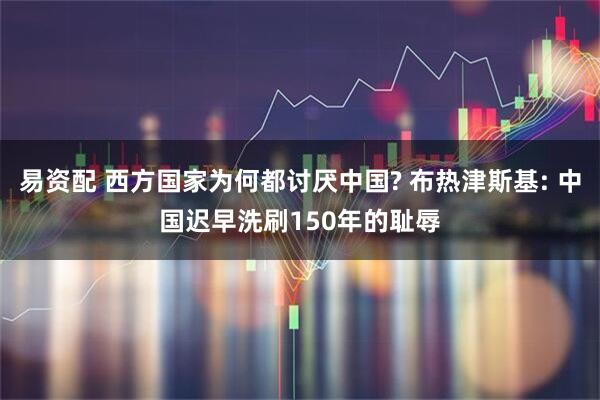 易资配 西方国家为何都讨厌中国? 布热津斯基: 中国迟早洗刷150年的耻辱