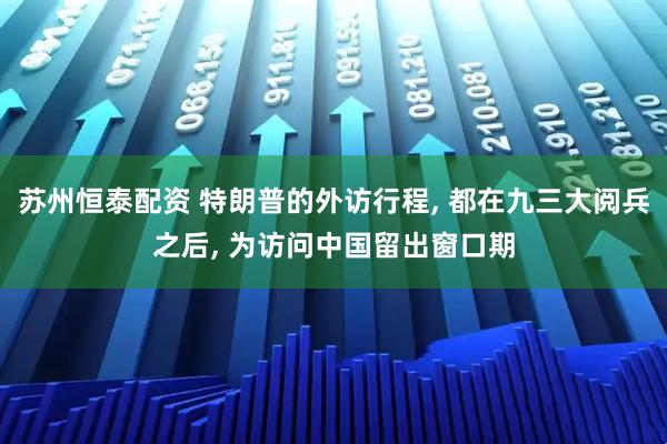 苏州恒泰配资 特朗普的外访行程, 都在九三大阅兵之后, 为访问中国留出窗口期