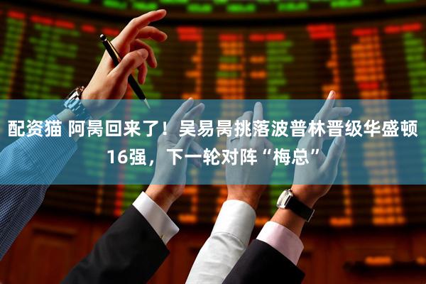 配资猫 阿昺回来了！吴易昺挑落波普林晋级华盛顿16强，下一轮对阵“梅总”