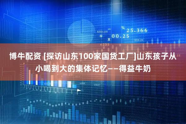 博牛配资 [探访山东100家国货工厂]山东孩子从小喝到大的集体记忆——得益牛奶