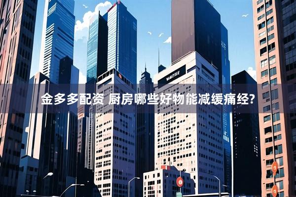 金多多配资 厨房哪些好物能减缓痛经?