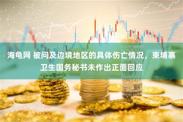 海龟网 被问及边境地区的具体伤亡情况，柬埔寨卫生国务秘书未作出正面回应