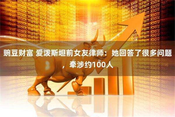 豌豆财富 爱泼斯坦前女友律师：她回答了很多问题，牵涉约100人