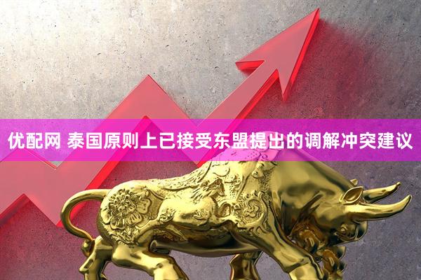 优配网 泰国原则上已接受东盟提出的调解冲突建议
