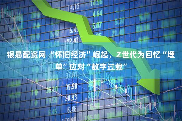 银易配资网 “怀旧经济”崛起，Z世代为回忆“埋单”应对“数字过载”
