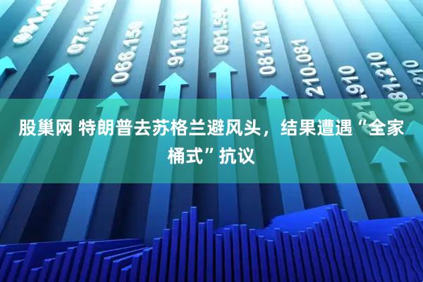 股巢网 特朗普去苏格兰避风头，结果遭遇“全家桶式”抗议
