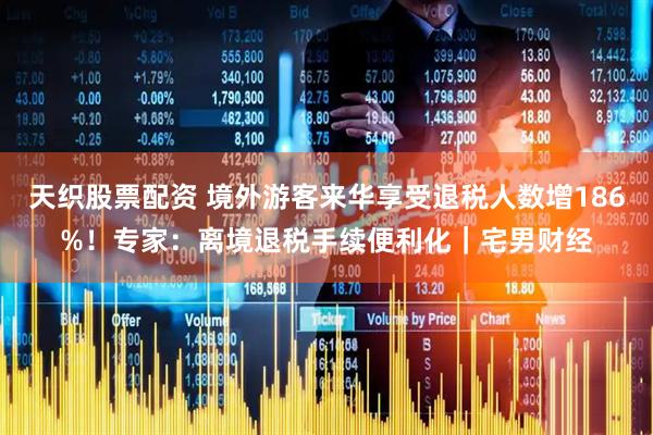 天织股票配资 境外游客来华享受退税人数增186%！专家：离境退税手续便利化｜宅男财经