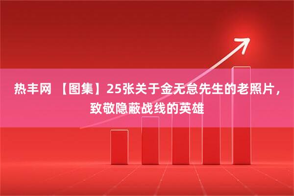 热丰网 【图集】25张关于金无怠先生的老照片，致敬隐蔽战线的英雄