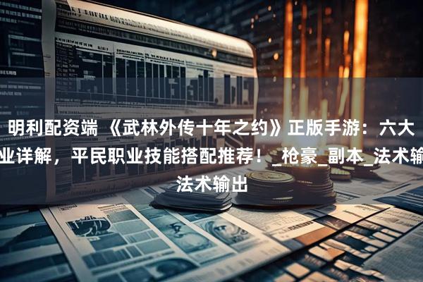 明利配资端 《武林外传十年之约》正版手游：六大职业详解，平民职业技能搭配推荐！_枪豪_副本_法术输出