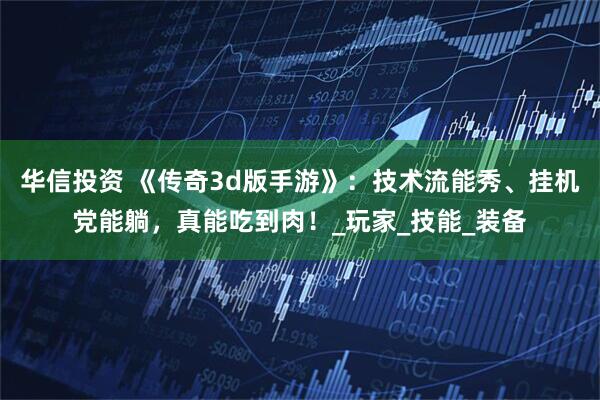 华信投资 《传奇3d版手游》：技术流能秀、挂机党能躺，真能吃到肉！_玩家_技能_装备