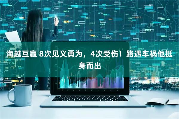 海越互赢 8次见义勇为，4次受伤！路遇车祸他挺身而出