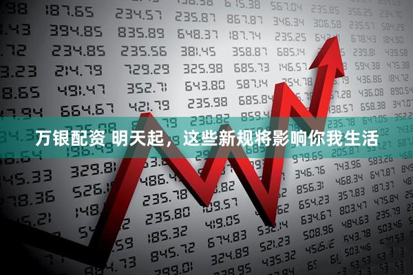 万银配资 明天起，这些新规将影响你我生活