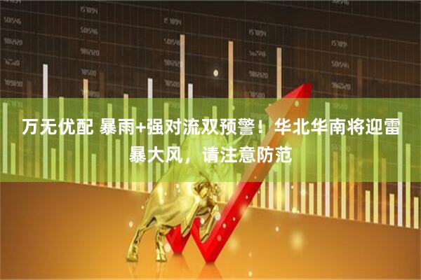 万无优配 暴雨+强对流双预警！华北华南将迎雷暴大风，请注意防范