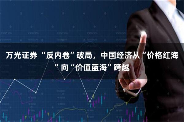 万光证券 “反内卷”破局，中国经济从“价格红海”向“价值蓝海”跨越